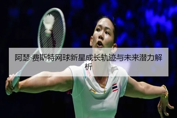 阿瑟·费斯特网球新星成长轨迹与未来潜力解析